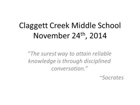 Claggett Creek Middle School November 24 th, 2014 “The surest way to attain reliable knowledge is through disciplined conversation.” ~Socrates.