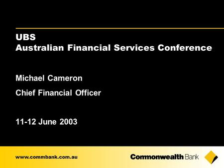 Michael Cameron Chief Financial Officer 11-12 June 2003 www.commbank.com.au UBS Australian Financial Services Conference.