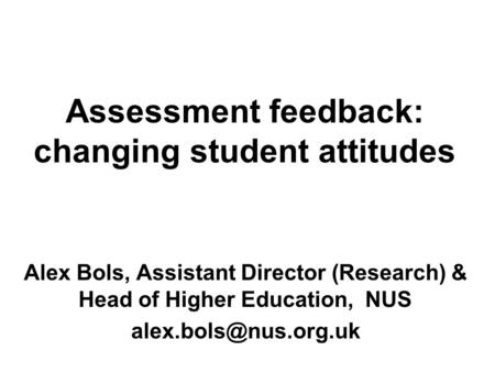 Alex Bols, Assistant Director (Research) & Head of Higher Education, NUS Assessment feedback: changing student attitudes.