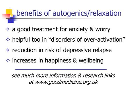 Benefits of autogenics/relaxation  a good treatment for anxiety & worry  helpful too in “disorders of over-activation”  reduction in risk of depressive.