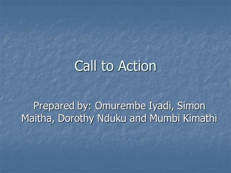 Call to Action Prepared by: Omurembe Iyadi, Simon Maitha, Dorothy Nduku and Mumbi Kimathi.