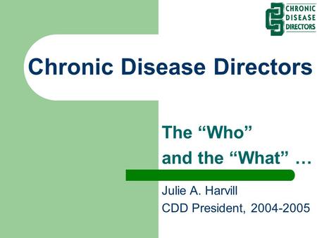 Chronic Disease Directors The “Who” and the “What” … Julie A. Harvill CDD President, 2004-2005.