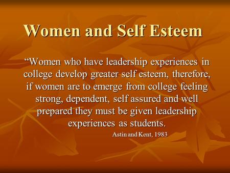 Women and Self Esteem “Women who have leadership experiences in college develop greater self esteem, therefore, if women are to emerge from college feeling.