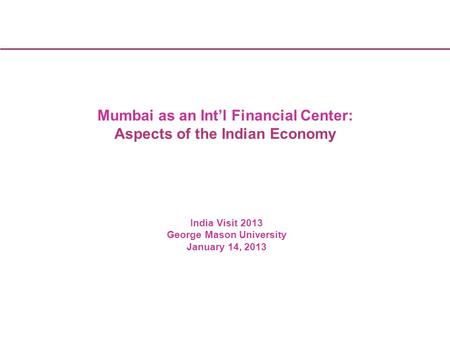 1 Kellogg India Business Conference 1 Mumbai as an Int’l Financial Center: Aspects of the Indian Economy India Visit 2013 George Mason University January.