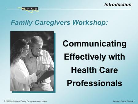 © 2002 by National Family Caregivers Association Communicating Effectively with Health Care Professionals Family Caregivers Workshop: Introduction Leader’s.