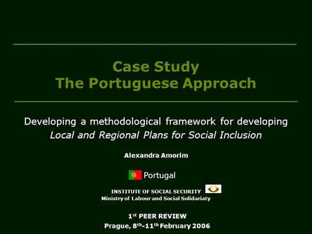 Case Study The Portuguese Approach Portugal INSTITUTE OF SOCIAL SECURITY Ministry of Labour and Social Solidariaty 1 st PEER REVIEW Prague, 8 th -11 th.
