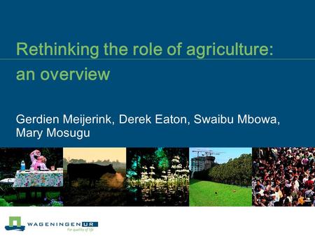 Rethinking the role of agriculture: an overview Gerdien Meijerink, Derek Eaton, Swaibu Mbowa, Mary Mosugu.