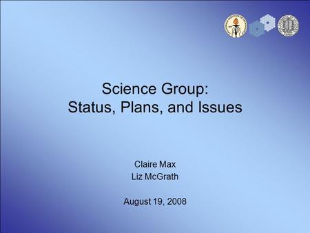 Science Group: Status, Plans, and Issues Claire Max Liz McGrath August 19, 2008.