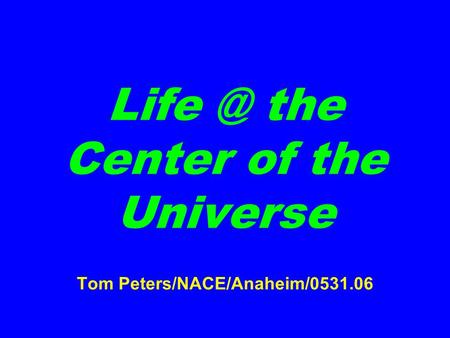 the Center of the Universe Tom Peters/NACE/Anaheim/0531.06.