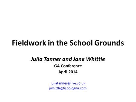 Fieldwork in the School Grounds Julia Tanner and Jane Whittle GA Conference April 2014