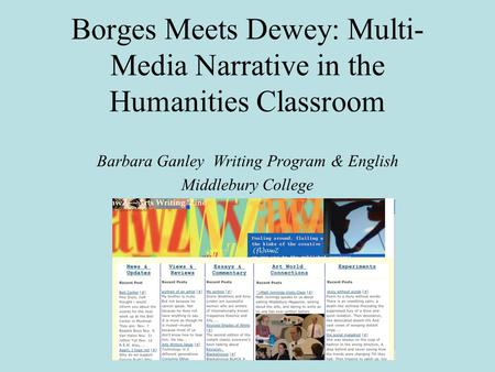 Borges Meets Dewey: Multi- Media Narrative in the Humanities Classroom Barbara Ganley Writing Program & English Middlebury College.