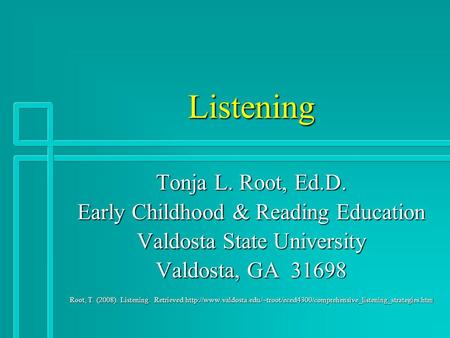 Listening Tonja L. Root, Ed.D. Early Childhood & Reading Education Valdosta State University Valdosta, GA 31698 Root, T. (2008). Listening. Retrieved
