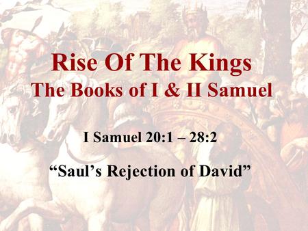 Rise Of The Kings The Books of I & II Samuel I Samuel 20:1 – 28:2 “Saul’s Rejection of David”