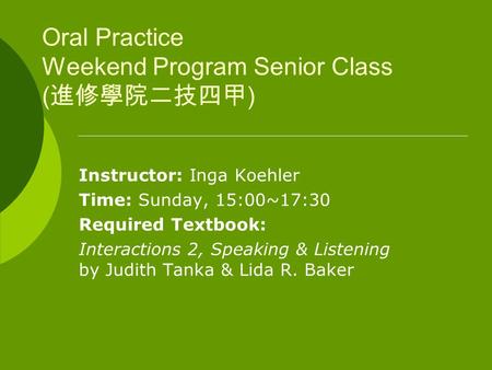 Oral Practice Weekend Program Senior Class ( 進修學院二技四甲 ) Instructor: Inga Koehler Time: Sunday, 15:00~17:30 Required Textbook: Interactions 2, Speaking.