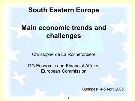 1 Budapest, 4-5 April 2005 South Eastern Europe Main economic trends and challenges Christophe de La Rochefordière DG Economic and Financial Affairs,