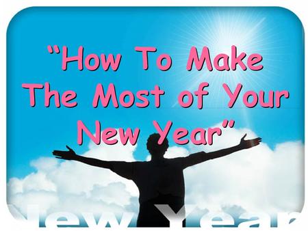 “How To Make The Most of Your New Year” “How To Make The Most of Your New Year”