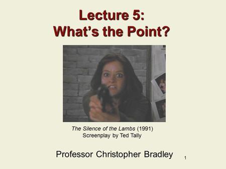 1 Lecture 5: What’s the Point? Professor Christopher Bradley The Silence of the Lambs (1991) Screenplay by Ted Tally.