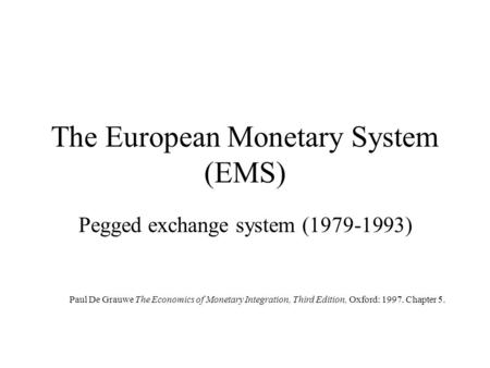The European Monetary System (EMS) Pegged exchange system (1979-1993) Paul De Grauwe The Economics of Monetary Integration, Third Edition, Oxford: 1997.
