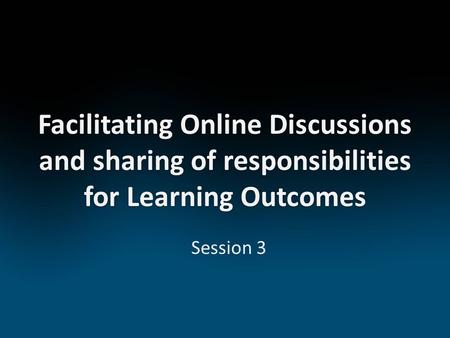 Facilitating Online Discussions and sharing of responsibilities for Learning Outcomes Session 3.