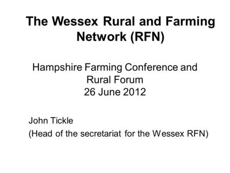 Hampshire Farming Conference and Rural Forum 26 June 2012 John Tickle (Head of the secretariat for the Wessex RFN) The Wessex Rural and Farming Network.