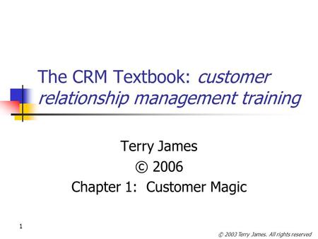 © 2003 Terry James. All rights reserved 1 The CRM Textbook: customer relationship management training Terry James © 2006 Chapter 1: Customer Magic.
