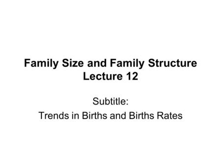 Family Size and Family Structure Lecture 12 Subtitle: Trends in Births and Births Rates.