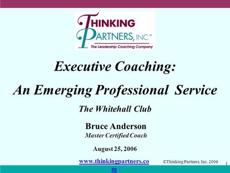 ©Thinking Partners, Inc. 2006 1 Executive Coaching: An Emerging Professional Service August 25, 2006 The Whitehall Club Bruce Anderson Master Certified.