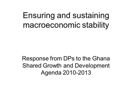 Ensuring and sustaining macroeconomic stability Response from DPs to the Ghana Shared Growth and Development Agenda 2010-2013.