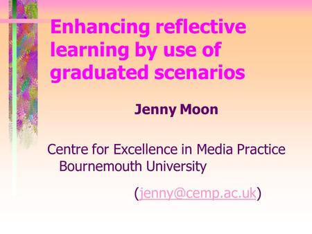 Enhancing reflective learning by use of graduated scenarios Jenny Moon Centre for Excellence in Media Practice Bournemouth University