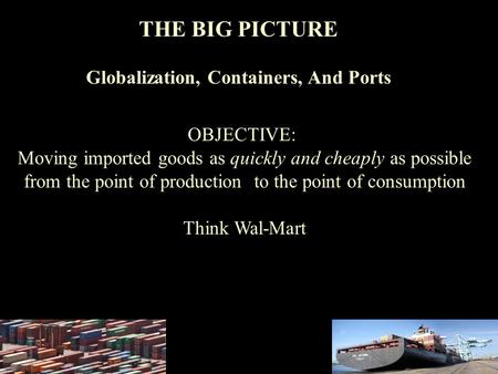 THE BIG PICTURE Globalization, Containers, And Ports OBJECTIVE: Moving imported goods as quickly and cheaply as possible from the point of production to.