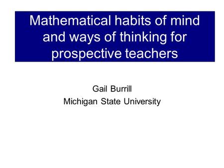 Mathematical habits of mind and ways of thinking for prospective teachers Gail Burrill Michigan State University.