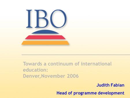 Judith Fabian Head of programme development Towards a continuum of international education: Denver,November 2006.