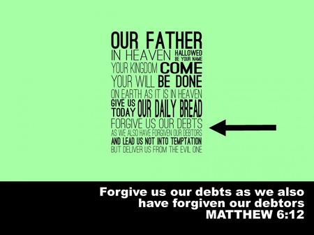 Forgive us our debts as we also have forgiven our debtors MATTHEW 6:12.