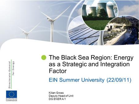 Kilian Gross Deputy Head of Unit DG ENER A/1 The Black Sea Region: Energy as a Strategic and Integration Factor EIN Summer University (22/09/11)