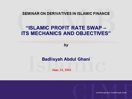 SEMINAR ON DERIVATIVES IN ISLAMIC FINANCE “ISLAMIC PROFIT RATE SWAP – ITS MECHANICS AND OBJECTIVES” by Badlisyah Abdul Ghani June 24, 2004.