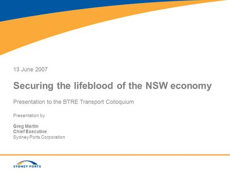 13 June 2007 Securing the lifeblood of the NSW economy Presentation to the BTRE Transport Colloquium Presentation by Greg Martin Chief Executive Sydney.