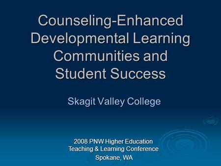 2008 PNW Higher Education Teaching & Learning Conference Spokane, WA Spokane, WA Counseling-Enhanced Developmental Learning Communities and Student Success.