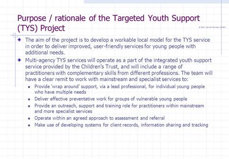© 2005 National Remodelling Team Purpose / rationale of the Targeted Youth Support (TYS) Project The aim of the project is to develop a workable local.