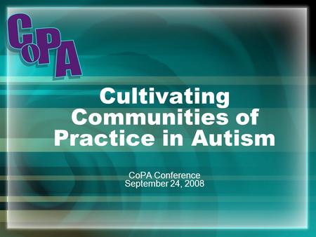 Cultivating Communities of Practice in Autism CoPA Conference September 24, 2008.