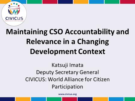Www.civicus.org Maintaining CSO Accountability and Relevance in a Changing Development Context Katsuji Imata Deputy Secretary General CIVICUS: World Alliance.