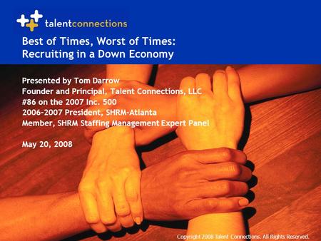 Copyright 2008 Talent Connections. All Rights Reserved. Best of Times, Worst of Times: Recruiting in a Down Economy Presented by Tom Darrow Founder and.