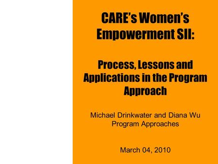CARE’s Women’s Empowerment SII: Process, Lessons and Applications in the Program Approach Michael Drinkwater and Diana Wu Program Approaches March 04,