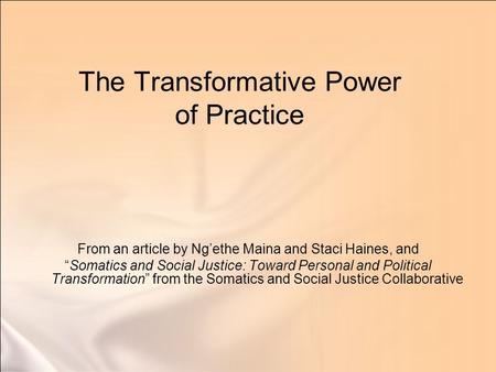 The Transformative Power of Practice From an article by Ng’ethe Maina and Staci Haines, and “Somatics and Social Justice: Toward Personal and Political.