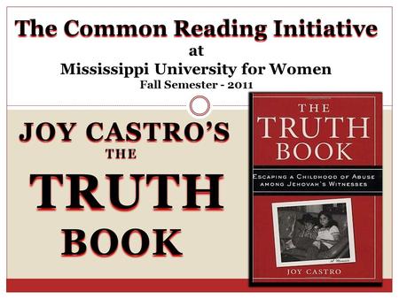 JOY CASTRO’S THE TRUTH TRUTHBOOK The Common Reading Initiative The Common Reading Initiative at Mississippi University for Women Fall Semester - 2011.