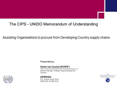 The CIPS - UNIDO Memorandum of Understanding Assisting Organisations to procure from Developing Country supply chains Presented by: Karen van Vuuren (FCIPS*)
