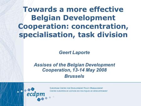 Towards a more effective Belgian Development Cooperation: concentration, specialisation, task division Geert Laporte Assises of the Belgian Development.