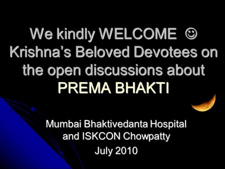 Mumbai Bhaktivedanta Hospital and ISKCON Chowpatty July 2010 We kindly WELCOME Krishna’s Beloved Devotees on the open discussions about PREMA BHAKTI.