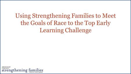 Using Strengthening Families to Meet the Goals of Race to the Top Early Learning Challenge.