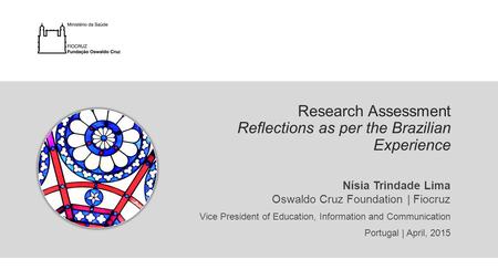 Nísia Trindade Lima Oswaldo Cruz Foundation | Fiocruz Vice President of Education, Information and Communication Portugal | April, 2015 Research Assessment.