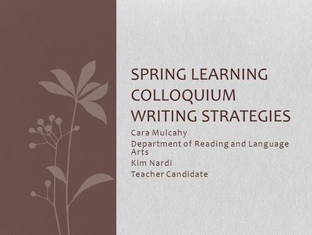 Cara Mulcahy Department of Reading and Language Arts Kim Nardi Teacher Candidate SPRING LEARNING COLLOQUIUM WRITING STRATEGIES.